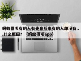 蚂蚁借呗有的人有先息后本有的人却没有...什么原因？（蚂蚁借呗app）