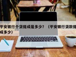 平安银行个贷提成是多少？（平安银行贷款提成多少）