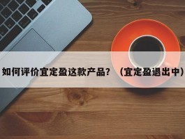 如何评价宜定盈这款产品？（宜定盈退出中）