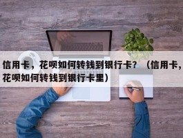 信用卡，花呗如何转钱到银行卡？（信用卡,花呗如何转钱到银行卡里）