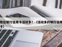 现在银行信用卡活动多？（活动多的银行信用卡）