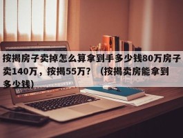 按揭房子卖掉怎么算拿到手多少钱80万房子卖140万，按揭55万？（按揭卖房能拿到多少钱）
