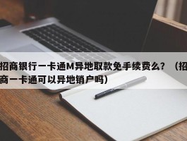 招商银行一卡通M异地取款免手续费么？（招商一卡通可以异地销户吗）