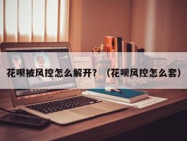 花呗被风控怎么解开？（花呗风控怎么套）