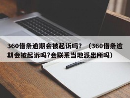 360借条逾期会被起诉吗？（360借条逾期会被起诉吗?会联系当地派出所吗）