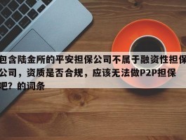 包含陆金所的平安担保公司不属于融资性担保公司，资质是否合规，应该无法做P2P担保吧？的词条