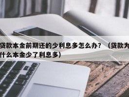 贷款本金前期还的少利息多怎么办？（贷款为什么本金少了利息多）