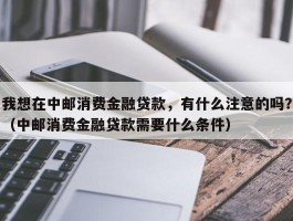 我想在中邮消费金融贷款，有什么注意的吗？（中邮消费金融贷款需要什么条件）