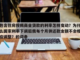 包含住房按揭商业贷款的利率怎样变动？为什么国家利率下调后我每个月供还款金额不会相应调整？的词条