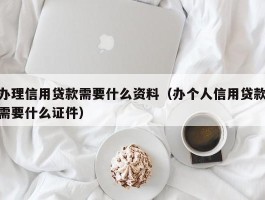 办理信用贷款需要什么资料（办个人信用贷款需要什么证件）