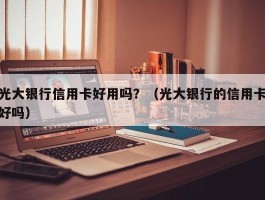 光大银行信用卡好用吗？（光大银行的信用卡好吗）