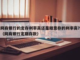 网商银行的定存利率高还是随意存的利率高？（网商银行定期存款）