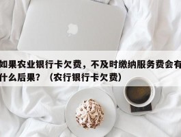 如果农业银行卡欠费，不及时缴纳服务费会有什么后果？（农行银行卡欠费）