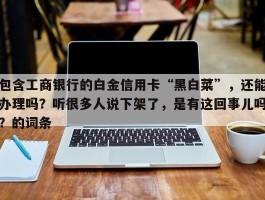 包含工商银行的白金信用卡“黑白菜”，还能办理吗？听很多人说下架了，是有这回事儿吗？的词条