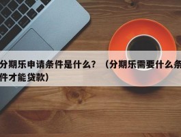 分期乐申请条件是什么？（分期乐需要什么条件才能贷款）