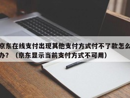 京东在线支付出现其他支付方式付不了款怎么办？（京东显示当前支付方式不可用）