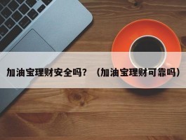 加油宝理财安全吗？（加油宝理财可靠吗）