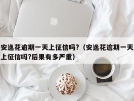 安逸花逾期一天上征信吗?（安逸花逾期一天上征信吗?后果有多严重）