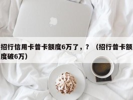 招行信用卡普卡额度6万了，？（招行普卡额度破6万）