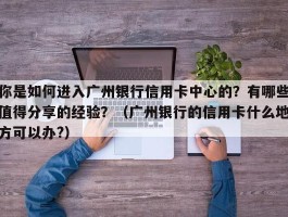 你是如何进入广州银行信用卡中心的？有哪些值得分享的经验？（广州银行的信用卡什么地方可以办?）