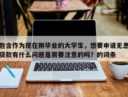 包含作为现在刚毕业的大学生，想要申请无息贷款有什么问题是需要注意的吗？的词条