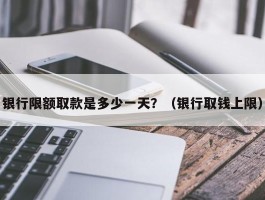 银行限额取款是多少一天？（银行取钱上限）