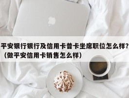 平安银行银行及信用卡普卡坐席职位怎么样？（做平安信用卡销售怎么样）