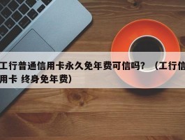 工行普通信用卡永久免年费可信吗？（工行信用卡 终身免年费）