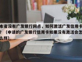 本省没有广发银行网点，如何激活广发信用卡？（申请的广发银行信用卡如果没有激活会怎么样）