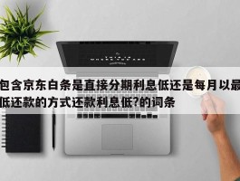 包含京东白条是直接分期利息低还是每月以最低还款的方式还款利息低?的词条