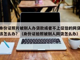 身份证照片被别人办贷款或者不上征信的网贷该怎么办？（身份证拍照被别人网贷怎么办）
