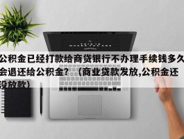 公积金已经打款给商贷银行不办理手续钱多久会退还给公积金？（商业贷款发放,公积金还没放款）