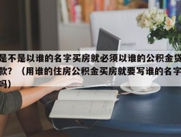 是不是以谁的名字买房就必须以谁的公积金贷款？（用谁的住房公积金买房就要写谁的名字吗）