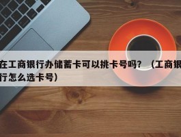 在工商银行办储蓄卡可以挑卡号吗？（工商银行怎么选卡号）
