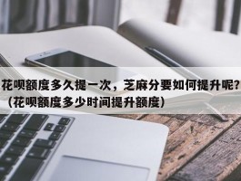 花呗额度多久提一次，芝麻分要如何提升呢？（花呗额度多少时间提升额度）