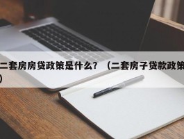 二套房房贷政策是什么？（二套房子贷款政策）