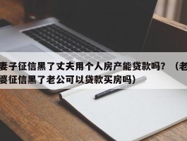 妻子征信黑了丈夫用个人房产能贷款吗？（老婆征信黑了老公可以贷款买房吗）