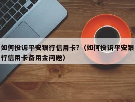 如何投诉平安银行信用卡?（如何投诉平安银行信用卡备用金问题）