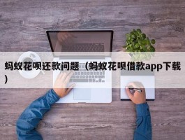 蚂蚁花呗还款问题（蚂蚁花呗借款app下载）