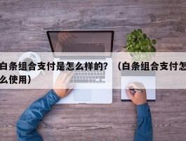 白条组合支付是怎么样的？（白条组合支付怎么使用）