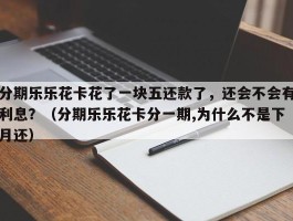 分期乐乐花卡花了一块五还款了，还会不会有利息？（分期乐乐花卡分一期,为什么不是下月还）