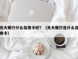 光大银行什么信用卡好？（光大银行选什么信用卡）