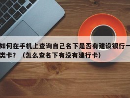如何在手机上查询自己名下是否有建设银行一类卡？（怎么查名下有没有建行卡）