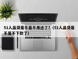 51人品贷是不是不用还了?（51人品贷是不是不下款了）