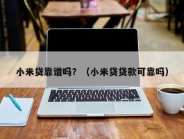 小米贷靠谱吗？（小米贷贷款可靠吗）