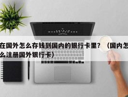 在国外怎么存钱到国内的银行卡里？（国内怎么注册国外银行卡）