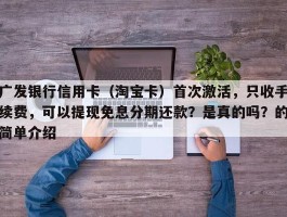 广发银行信用卡（淘宝卡）首次激活，只收手续费，可以提现免息分期还款？是真的吗？的简单介绍