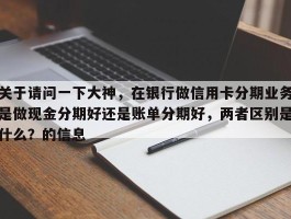 关于请问一下大神，在银行做信用卡分期业务是做现金分期好还是账单分期好，两者区别是什么？的信息