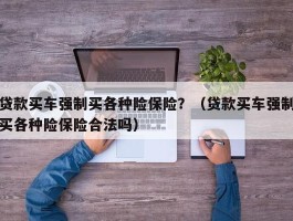 贷款买车强制买各种险保险？（贷款买车强制买各种险保险合法吗）