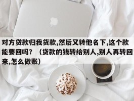 对方贷款归我货款,然后又转他名下,这个款能要回吗？（贷款的钱转给别人,别人再转回来,怎么做账）